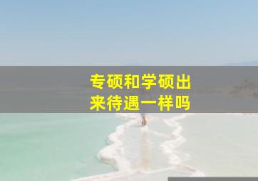 专硕和学硕出来待遇一样吗