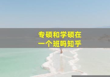 专硕和学硕在一个班吗知乎