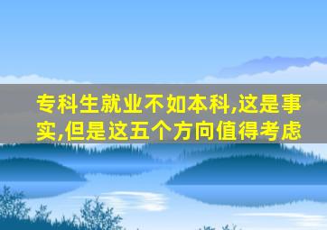 专科生就业不如本科,这是事实,但是这五个方向值得考虑