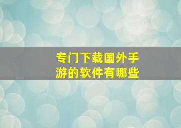 专门下载国外手游的软件有哪些