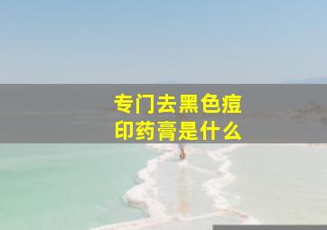 专门去黑色痘印药膏是什么