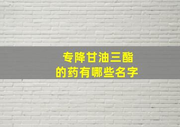 专降甘油三酯的药有哪些名字