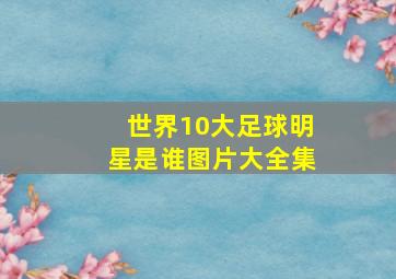 世界10大足球明星是谁图片大全集