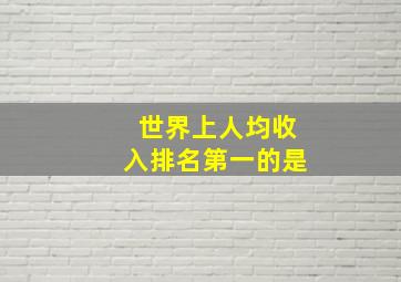 世界上人均收入排名第一的是