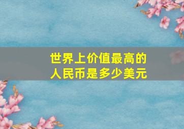 世界上价值最高的人民币是多少美元