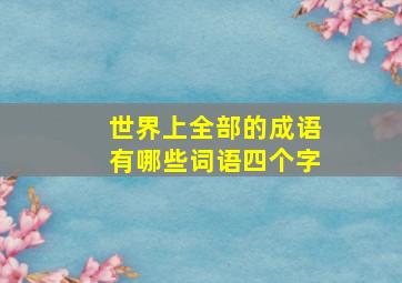 世界上全部的成语有哪些词语四个字