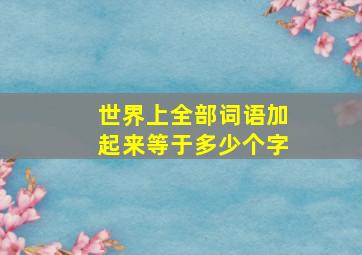 世界上全部词语加起来等于多少个字