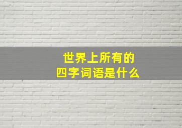 世界上所有的四字词语是什么