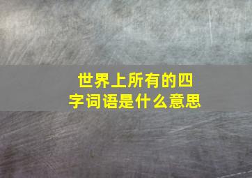 世界上所有的四字词语是什么意思