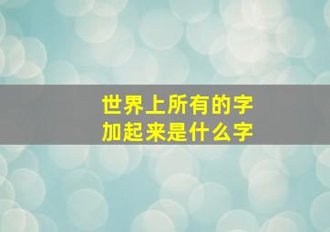 世界上所有的字加起来是什么字