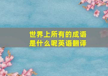 世界上所有的成语是什么呢英语翻译