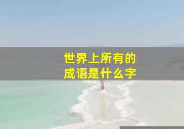 世界上所有的成语是什么字