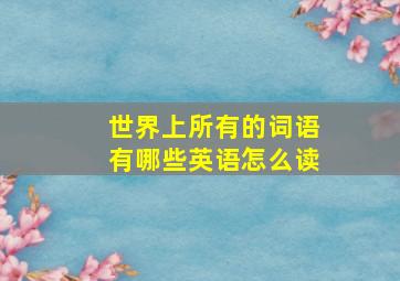 世界上所有的词语有哪些英语怎么读