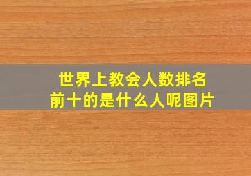 世界上教会人数排名前十的是什么人呢图片