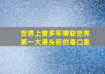 世界上曾多年蝉联世界第一大港头衔的港口是