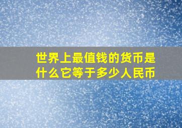 世界上最值钱的货币是什么它等于多少人民币