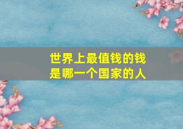 世界上最值钱的钱是哪一个国家的人