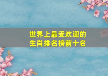 世界上最受欢迎的生肖排名榜前十名