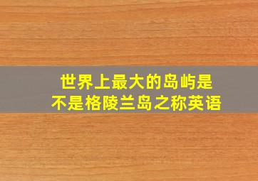 世界上最大的岛屿是不是格陵兰岛之称英语