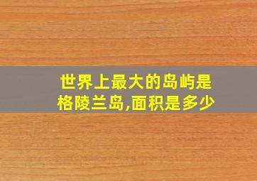 世界上最大的岛屿是格陵兰岛,面积是多少