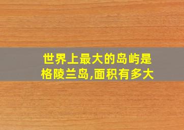 世界上最大的岛屿是格陵兰岛,面积有多大