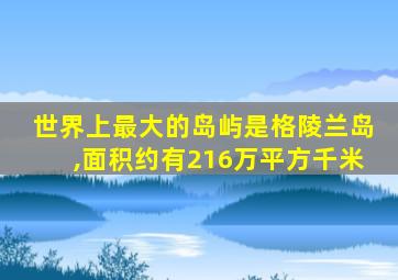 世界上最大的岛屿是格陵兰岛,面积约有216万平方千米