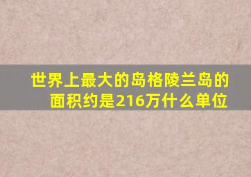 世界上最大的岛格陵兰岛的面积约是216万什么单位