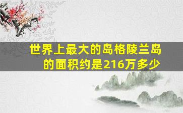 世界上最大的岛格陵兰岛的面积约是216万多少