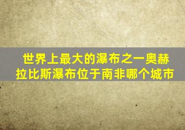 世界上最大的瀑布之一奥赫拉比斯瀑布位于南非哪个城市