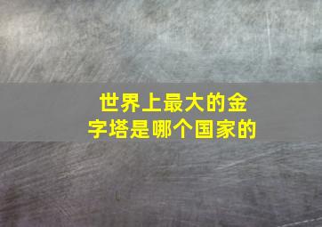 世界上最大的金字塔是哪个国家的