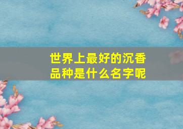 世界上最好的沉香品种是什么名字呢