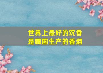 世界上最好的沉香是哪国生产的香烟