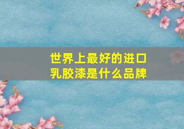 世界上最好的进口乳胶漆是什么品牌