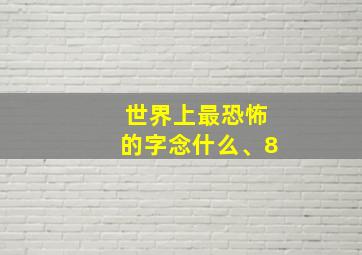 世界上最恐怖的字念什么、8