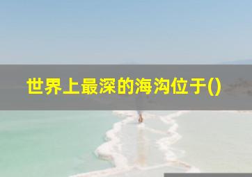 世界上最深的海沟位于()