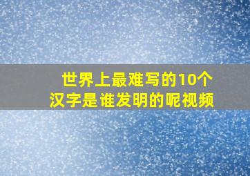 世界上最难写的10个汉字是谁发明的呢视频