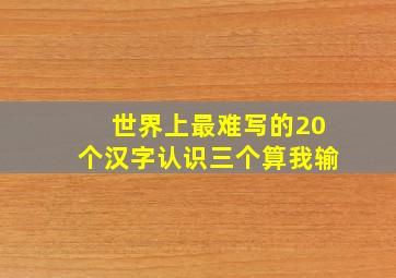 世界上最难写的20个汉字认识三个算我输