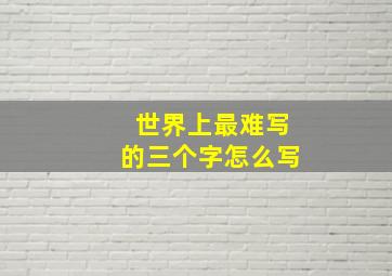 世界上最难写的三个字怎么写