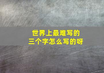 世界上最难写的三个字怎么写的呀