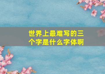 世界上最难写的三个字是什么字体啊