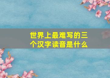 世界上最难写的三个汉字读音是什么