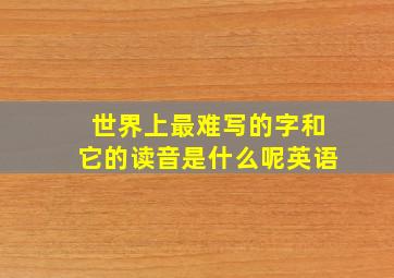 世界上最难写的字和它的读音是什么呢英语