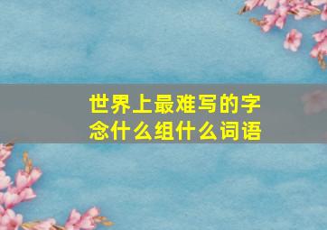 世界上最难写的字念什么组什么词语