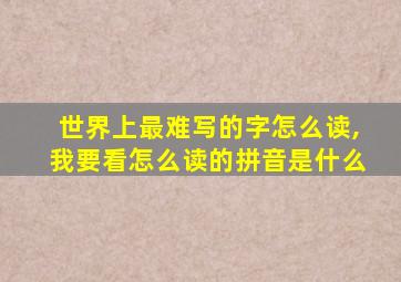 世界上最难写的字怎么读,我要看怎么读的拼音是什么