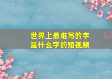 世界上最难写的字是什么字的短视频