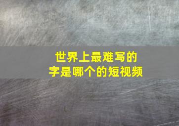 世界上最难写的字是哪个的短视频