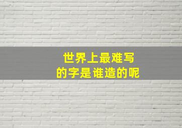 世界上最难写的字是谁造的呢