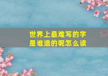 世界上最难写的字是谁造的呢怎么读