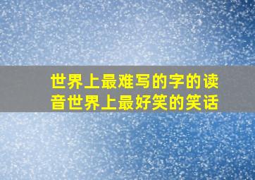 世界上最难写的字的读音世界上最好笑的笑话