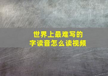 世界上最难写的字读音怎么读视频